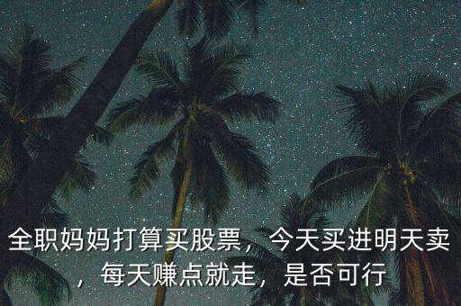 全職媽媽打算買股票，今天買進明天賣，每天賺點就走，是否可行