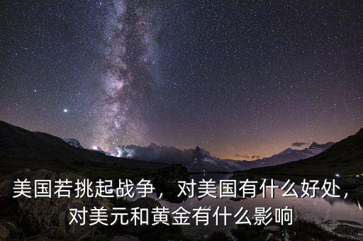美國(guó)若挑起戰(zhàn)爭(zhēng)，對(duì)美國(guó)有什么好處，對(duì)美元和黃金有什么影響