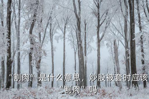 “割肉”是什么意思，炒股被套時應(yīng)該“割肉”嗎