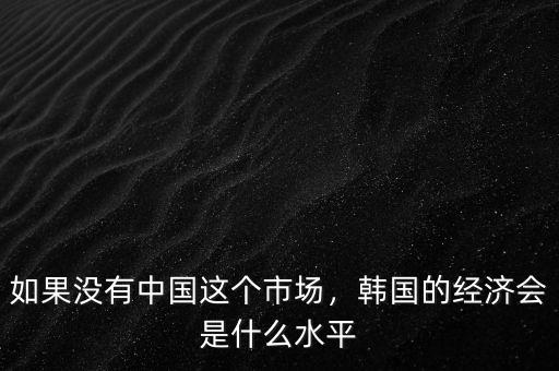 如果沒有中國這個(gè)市場，韓國的經(jīng)濟(jì)會(huì)是什么水平