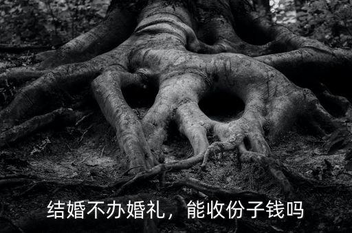 結(jié)婚不辦婚禮，能收份子錢嗎