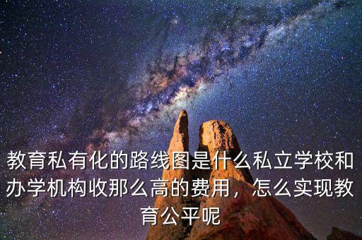 教育私有化的路線圖是什么私立學校和辦學機構收那么高的費用，怎么實現(xiàn)教育公平呢