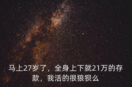 馬上27歲了，全身上下就21萬的存款，我活的很狼狽么