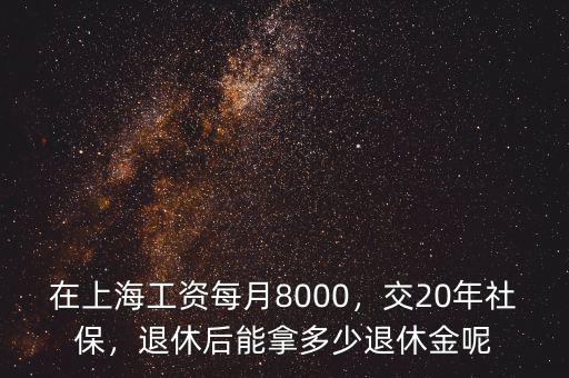 在上海工資每月8000，交20年社保，退休后能拿多少退休金呢