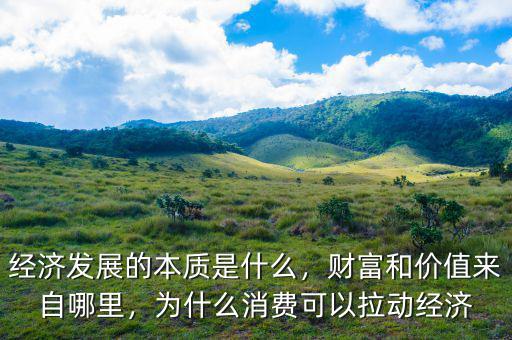 經(jīng)濟(jì)發(fā)展的本質(zhì)是什么，財富和價值來自哪里，為什么消費(fèi)可以拉動經(jīng)濟(jì)