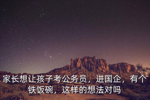 家長(zhǎng)想讓孩子考公務(wù)員，進(jìn)國(guó)企，有個(gè)鐵飯碗，這樣的想法對(duì)嗎
