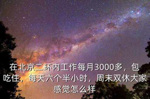 在北京二環(huán)內(nèi)工作每月3000多，包吃住，每天六個(gè)半小時(shí)，周末雙休大家感覺(jué)怎么樣
