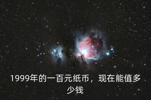1999年的一百元紙幣，現(xiàn)在能值多少錢