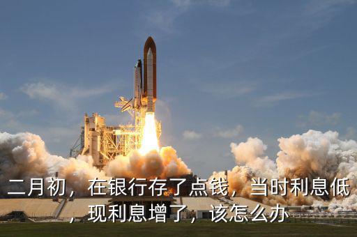 二月初，在銀行存了點(diǎn)錢(qián)，當(dāng)時(shí)利息低，現(xiàn)利息增了，該怎么辦