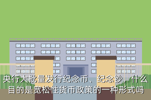 央行大批量發(fā)行紀(jì)念幣、紀(jì)念鈔，什么目的是寬松性貨幣政策的一種形式嗎