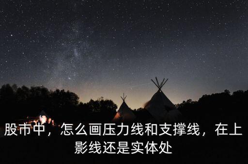 股市中，怎么畫壓力線和支撐線，在上影線還是實(shí)體處