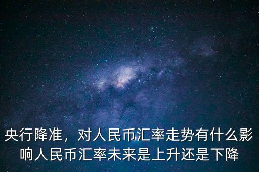 央行降準(zhǔn)，對(duì)人民幣匯率走勢(shì)有什么影響人民幣匯率未來(lái)是上升還是下降