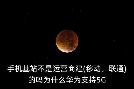 手機基站不是運營商建(移動，聯(lián)通)的嗎為什么華為支持5G