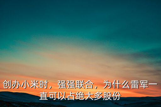 創(chuàng)辦小米時，強(qiáng)強(qiáng)聯(lián)合，為什么雷軍一直可以占絕大多股份