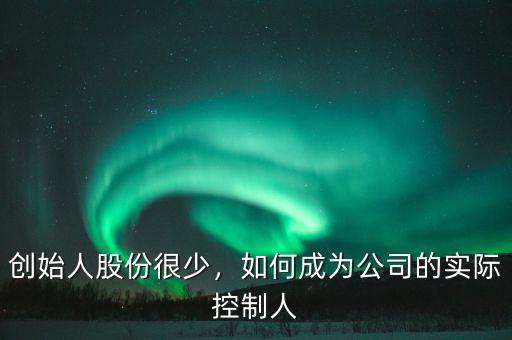創(chuàng)始人股份很少，如何成為公司的實(shí)際控制人