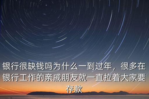 銀行很缺錢嗎為什么一到過年，很多在銀行工作的親戚朋友就一直拉著大家要存款