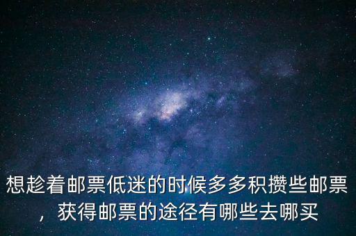 想趁著郵票低迷的時候多多積攢些郵票，獲得郵票的途徑有哪些去哪買
