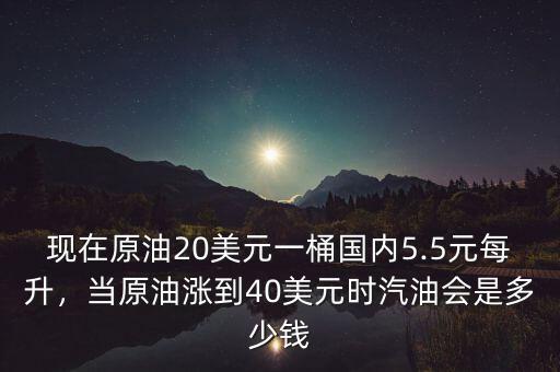 現(xiàn)在原油20美元一桶國(guó)內(nèi)5.5元每升，當(dāng)原油漲到40美元時(shí)汽油會(huì)是多少錢
