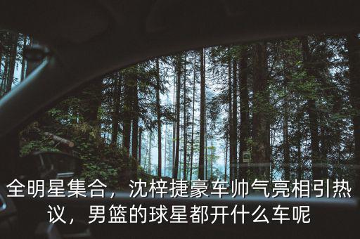 全明星集合，沈梓捷豪車帥氣亮相引熱議，男籃的球星都開(kāi)什么車呢