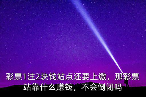 彩票1注2塊錢站點(diǎn)還要上繳，那彩票站靠什么賺錢，不會倒閉嗎