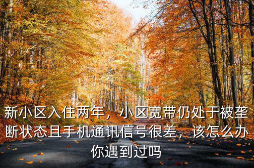 新小區(qū)入住兩年，小區(qū)寬帶仍處于被壟斷狀態(tài)且手機(jī)通訊信號(hào)很差，該怎么辦你遇到過嗎