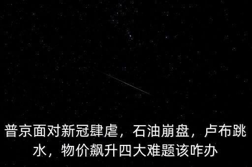 普京面對(duì)新冠肆虐，石油崩盤，盧布跳水，物價(jià)飆升四大難題該咋辦