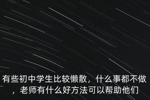有些初中學(xué)生比較懶散，什么事都不做，老師有什么好方法可以幫助他們