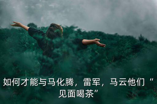 如何才能與馬化騰，雷軍，馬云他們“見面喝茶”