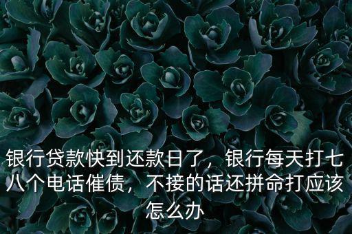 銀行貸款快到還款日了，銀行每天打七八個電話催債，不接的話還拼命打應(yīng)該怎么辦