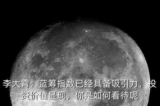 李大霄：藍(lán)籌指數(shù)已經(jīng)具備吸引力，投資價值顯現(xiàn)，你是如何看待呢