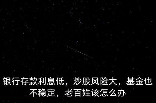 銀行存款利息低，炒股風(fēng)險(xiǎn)大，基金也不穩(wěn)定，老百姓該怎么辦