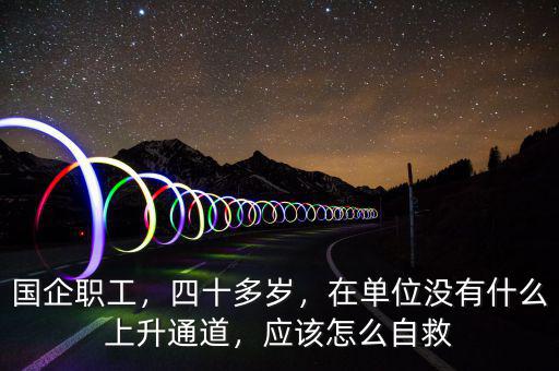 國企職工，四十多歲，在單位沒有什么上升通道，應(yīng)該怎么自救