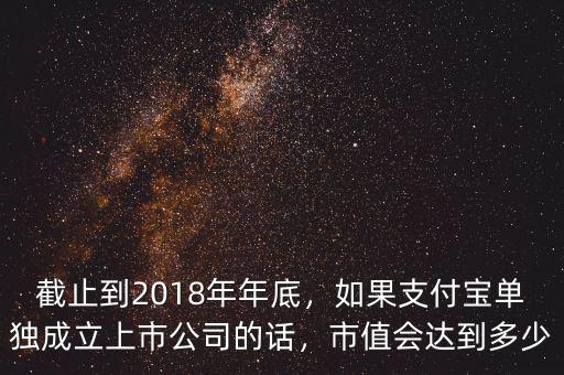 截止到2018年年底，如果支付寶單獨(dú)成立上市公司的話，市值會達(dá)到多少