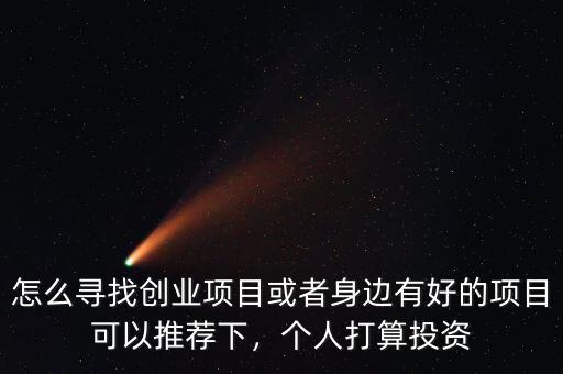 怎么尋找創(chuàng)業(yè)項(xiàng)目或者身邊有好的項(xiàng)目可以推薦下，個(gè)人打算投資