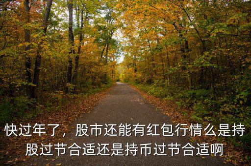 快過年了，股市還能有紅包行情么是持股過節(jié)合適還是持幣過節(jié)合適啊