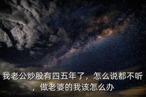 我老公炒股有四五年了，怎么說都不聽，做老婆的我該怎么辦