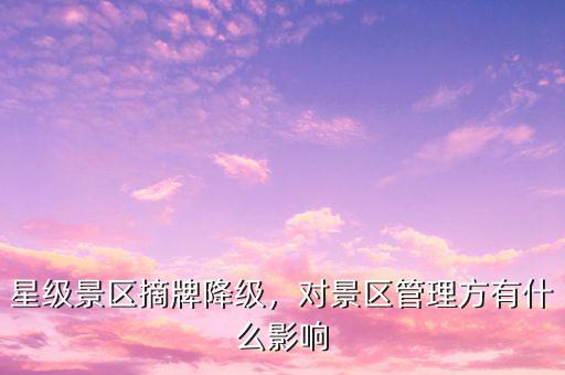 星級景區(qū)摘牌降級，對景區(qū)管理方有什么影響