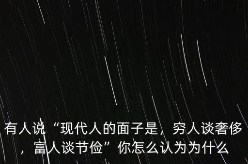 有人說“現(xiàn)代人的面子是，窮人談奢侈，富人談節(jié)儉”你怎么認(rèn)為為什么
