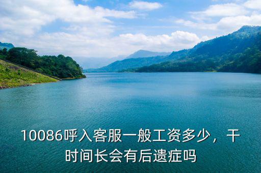 10086呼入客服一般工資多少，干時(shí)間長會(huì)有后遺癥嗎