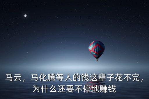 馬云，馬化騰等人的錢這輩子花不完，為什么還要不停地賺錢