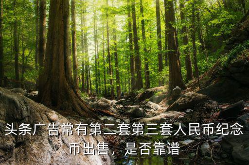 頭條廣告常有第二套第三套人民幣紀(jì)念幣出售，是否靠譜