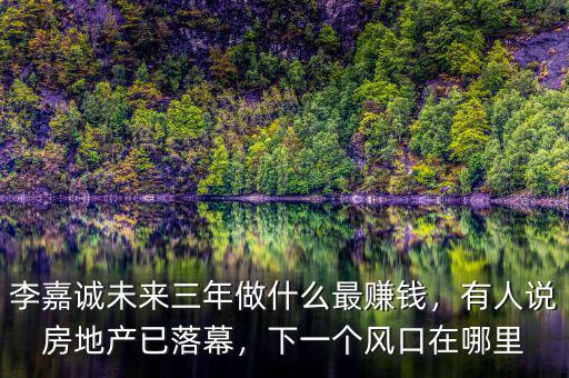 李嘉誠未來三年做什么最賺錢，有人說房地產(chǎn)已落幕，下一個(gè)風(fēng)口在哪里