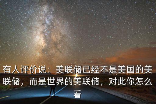 有人評價(jià)說：美聯(lián)儲已經(jīng)不是美國的美聯(lián)儲，而是世界的美聯(lián)儲，對此你怎么看
