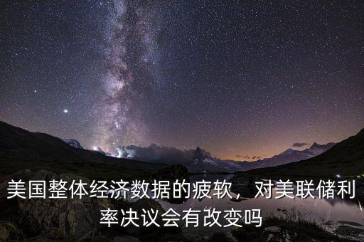 美國整體經(jīng)濟(jì)數(shù)據(jù)的疲軟，對美聯(lián)儲利率決議會有改變嗎