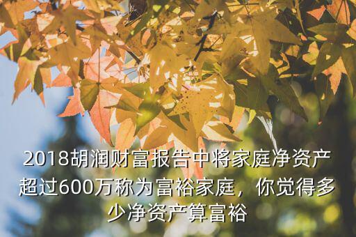 2018胡潤財(cái)富報(bào)告中將家庭凈資產(chǎn)超過600萬稱為富裕家庭，你覺得多少凈資產(chǎn)算富裕