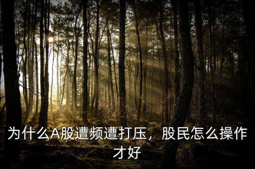為什么A股遭頻遭打壓，股民怎么操作才好