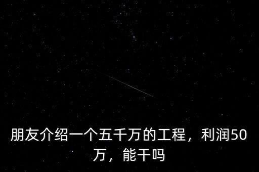 朋友介紹一個(gè)五千萬的工程，利潤(rùn)50萬，能干嗎