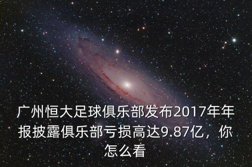 廣州恒大足球俱樂部發(fā)布2017年年報披露俱樂部虧損高達9.87億，你怎么看