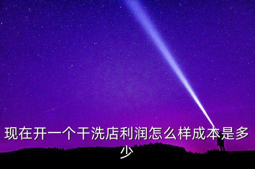 現(xiàn)在開一個(gè)干洗店利潤(rùn)怎么樣成本是多少