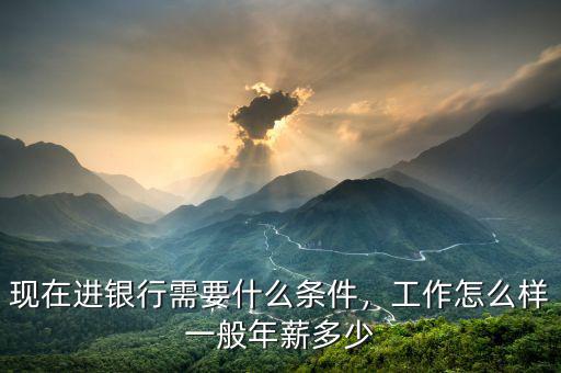 現(xiàn)在進(jìn)銀行需要什么條件，工作怎么樣一般年薪多少